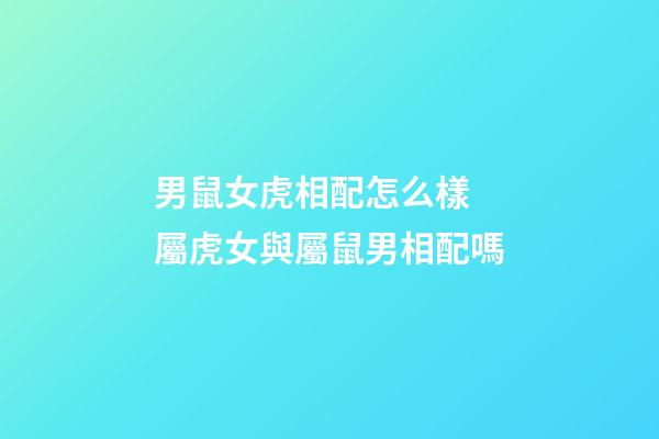 男鼠女虎相配怎么樣 屬虎女與屬鼠男相配嗎-第1張-觀點-玄機派